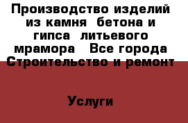 Производство изделий из камня, бетона и гипса, литьевого мрамора - Все города Строительство и ремонт » Услуги   . Тверская обл.,Удомля г.
